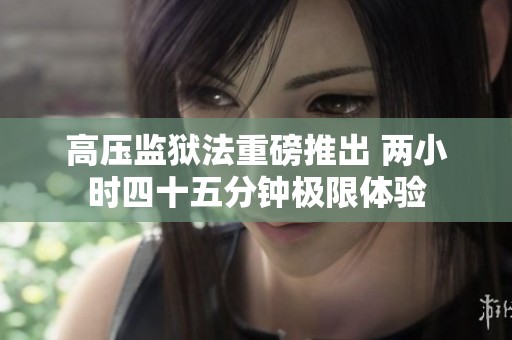 高压监狱法重磅推出 两小时四十五分钟极限体验