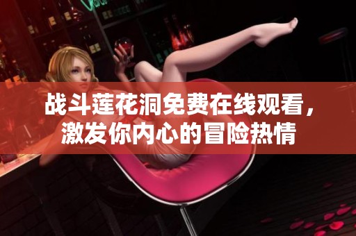 战斗莲花洞免费在线观看，激发你内心的冒险热情