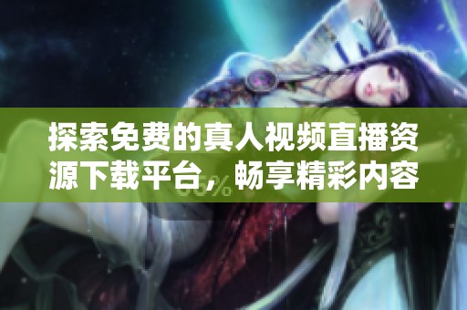 探索免费的真人视频直播资源下载平台，畅享精彩内容