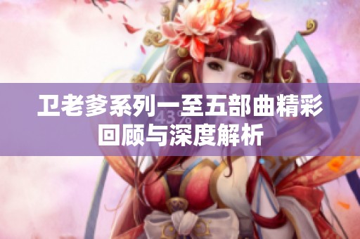 卫老爹系列一至五部曲精彩回顾与深度解析