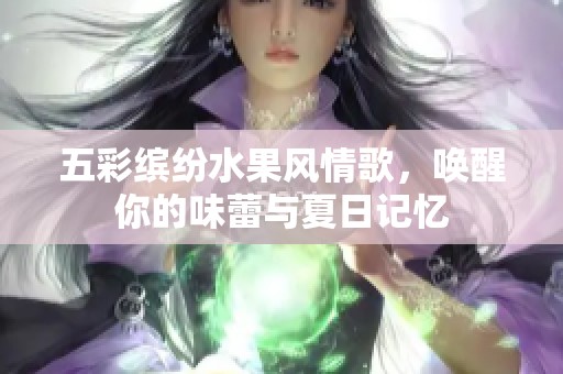 五彩缤纷水果风情歌，唤醒你的味蕾与夏日记忆