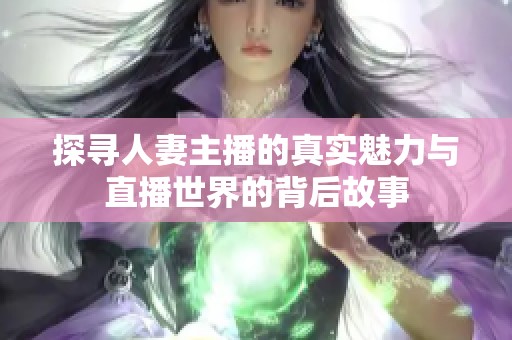 探寻人妻主播的真实魅力与直播世界的背后故事