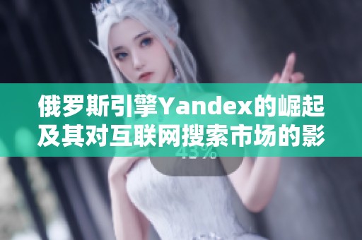 俄罗斯引擎Yandex的崛起及其对互联网搜索市场的影响