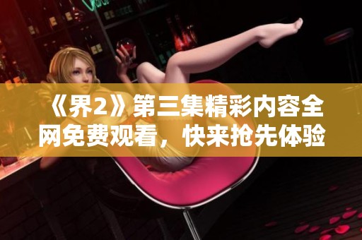 《界2》第三集精彩内容全网免费观看，快来抢先体验！