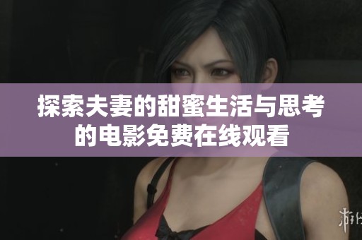 探索夫妻的甜蜜生活与思考的电影免费在线观看