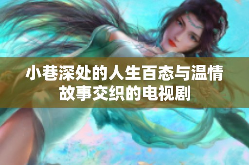 小巷深处的人生百态与温情故事交织的电视剧