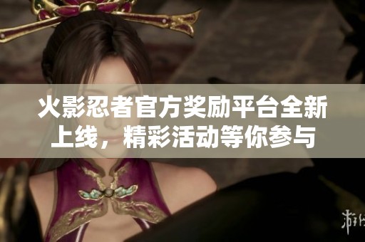 火影忍者官方奖励平台全新上线，精彩活动等你参与