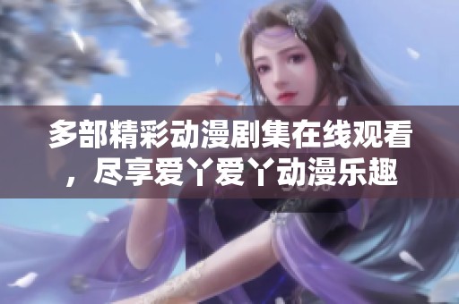 多部精彩动漫剧集在线观看，尽享爱丫爱丫动漫乐趣