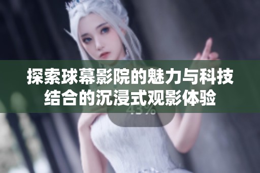 探索球幕影院的魅力与科技结合的沉浸式观影体验