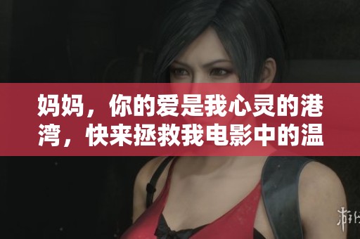 妈妈，你的爱是我心灵的港湾，快来拯救我电影中的温情时刻