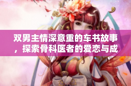 双男主情深意重的车书故事，探索骨科医者的爱恋与成长