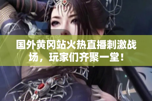 国外黄冈站火热直播刺激战场，玩家们齐聚一堂！