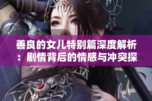 善良的女儿特别篇深度解析：剧情背后的情感与冲突探索