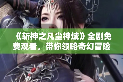 《斩神之凡尘神域》全剧免费观看，带你领略奇幻冒险之旅