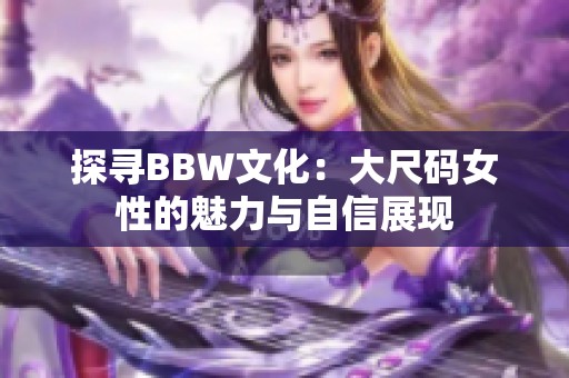 探寻BBW文化：大尺码女性的魅力与自信展现