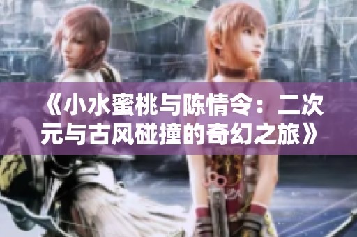 《小水蜜桃与陈情令：二次元与古风碰撞的奇幻之旅》