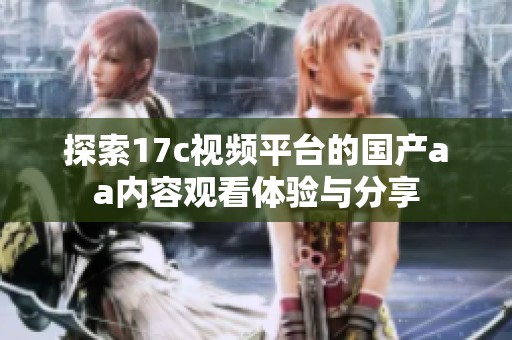 探索17c视频平台的国产aa内容观看体验与分享