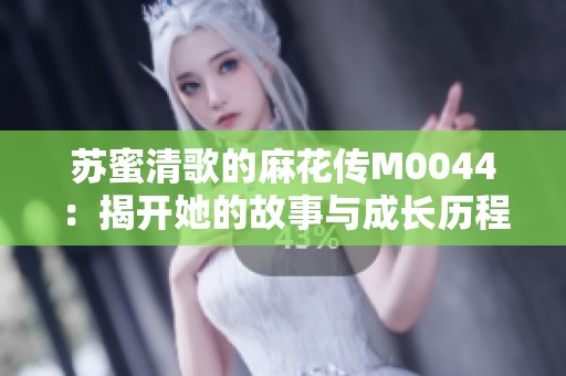 苏蜜清歌的麻花传M0044：揭开她的故事与成长历程