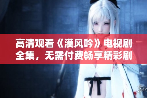 高清观看《漠风吟》电视剧全集，无需付费畅享精彩剧情