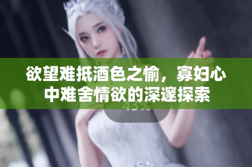 欲望难抵酒色之愉，寡妇心中难舍情欲的深邃探索