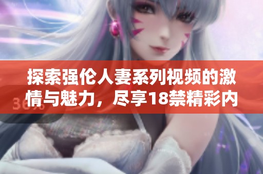 探索强伦人妻系列视频的激情与魅力，尽享18禁精彩内容