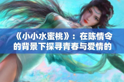 《小小水蜜桃》：在陈情令的背景下探寻青春与爱情的故事