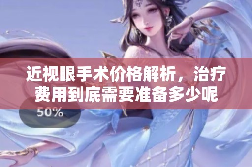 近视眼手术价格解析，治疗费用到底需要准备多少呢
