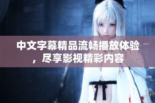 中文字幕精品流畅播放体验，尽享影视精彩内容