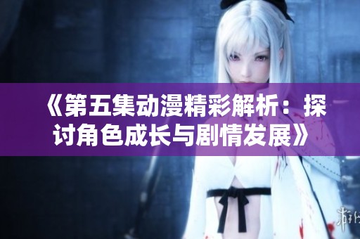 《第五集动漫精彩解析：探讨角色成长与剧情发展》