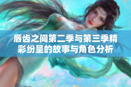 唇齿之间第二季与第三季精彩纷呈的故事与角色分析