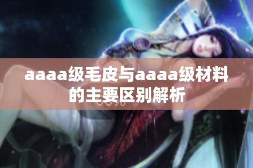 aaaa级毛皮与aaaa级材料的主要区别解析