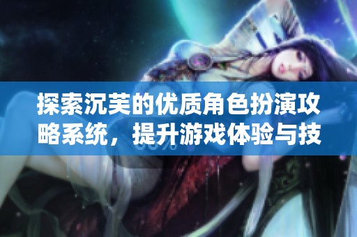 探索沉芙的优质角色扮演攻略系统，提升游戏体验与技巧
