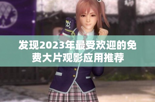 发现2023年最受欢迎的免费大片观影应用推荐