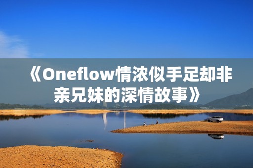 《Oneflow情浓似手足却非亲兄妹的深情故事》