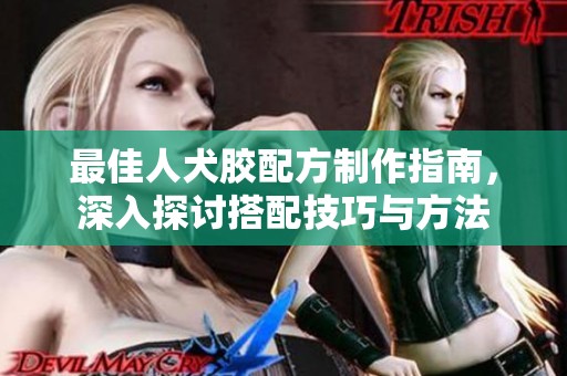 最佳人犬胶配方制作指南，深入探讨搭配技巧与方法
