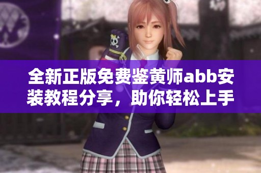 全新正版免费鉴黄师abb安装教程分享，助你轻松上手 