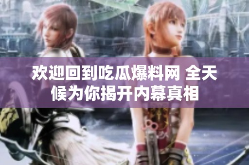 欢迎回到吃瓜爆料网 全天候为你揭开内幕真相