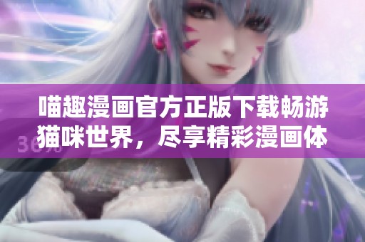 喵趣漫画官方正版下载畅游猫咪世界，尽享精彩漫画体验