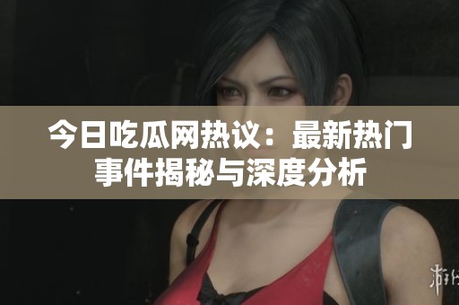今日吃瓜网热议：最新热门事件揭秘与深度分析