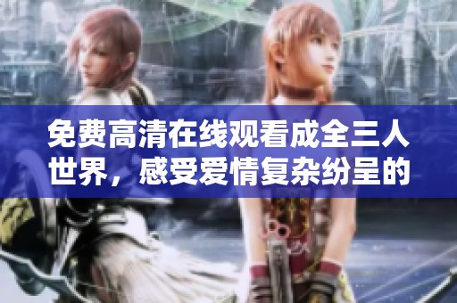 免费高清在线观看成全三人世界，感受爱情复杂纷呈的旅程