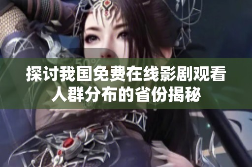 探讨我国免费在线影剧观看人群分布的省份揭秘