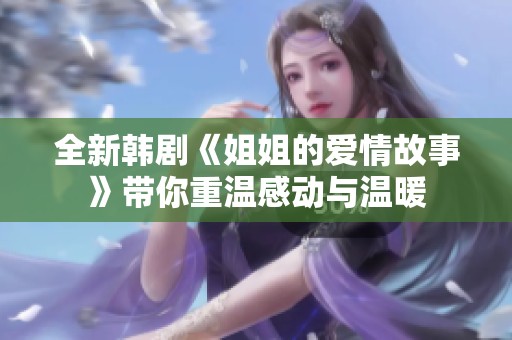 全新韩剧《姐姐的爱情故事》带你重温感动与温暖