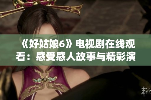 《好姑娘6》电视剧在线观看：感受感人故事与精彩演绎