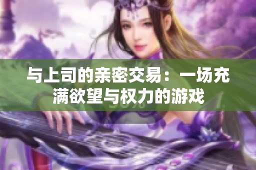 与上司的亲密交易：一场充满欲望与权力的游戏