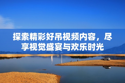 探索精彩好吊视频内容，尽享视觉盛宴与欢乐时光