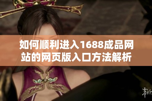 如何顺利进入1688成品网站的网页版入口方法解析