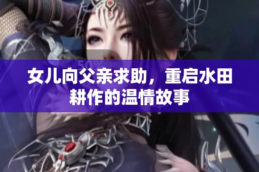 女儿向父亲求助，重启水田耕作的温情故事