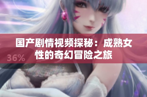 国产剧情视频探秘：成熟女性的奇幻冒险之旅