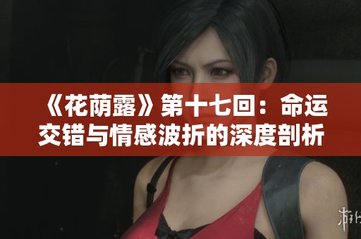 《花荫露》第十七回：命运交错与情感波折的深度剖析
