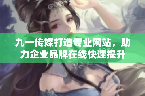 九一传媒打造专业网站，助力企业品牌在线快速提升